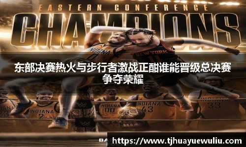 东部决赛热火与步行者激战正酣谁能晋级总决赛争夺荣耀