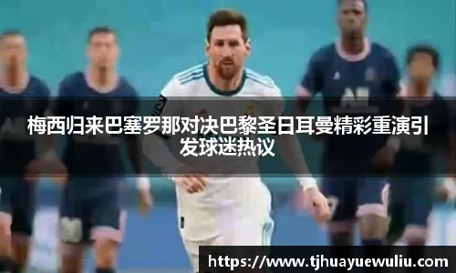 梅西归来巴塞罗那对决巴黎圣日耳曼精彩重演引发球迷热议